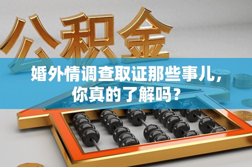 建阳婚外情调查取证那些事儿，你真的了解吗？
