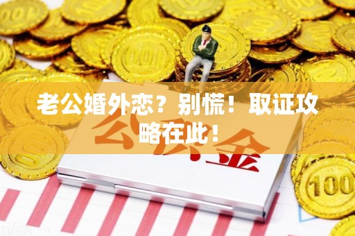 建阳老公婚外恋？别慌！取证攻略在此！