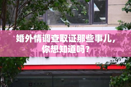 建阳婚外情调查取证那些事儿，你想知道吗？