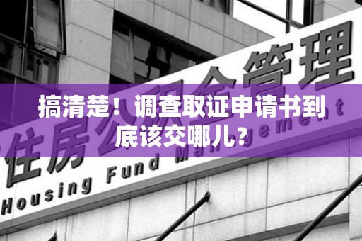 建阳搞清楚！调查取证申请书到底该交哪儿？