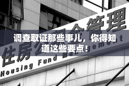 建阳调查取证那些事儿，你得知道这些要点！