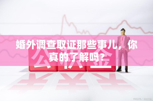 建阳婚外调查取证那些事儿，你真的了解吗？