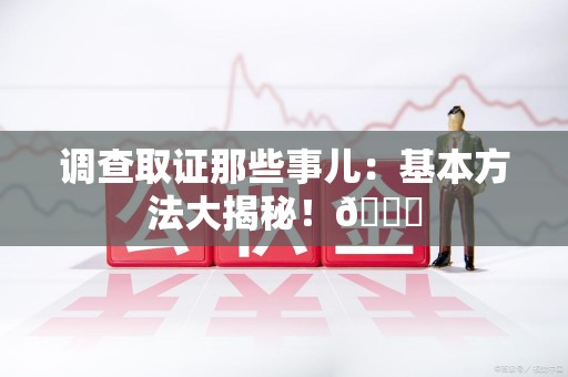 建阳调查取证那些事儿：基本方法大揭秘！😎
