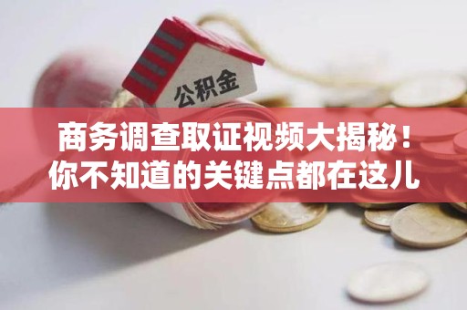 建阳商务调查取证视频大揭秘！你不知道的关键点都在这儿