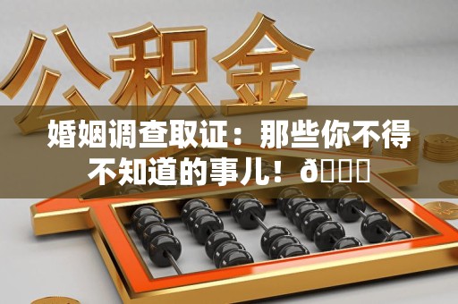 建阳婚姻调查取证：那些你不得不知道的事儿！😎