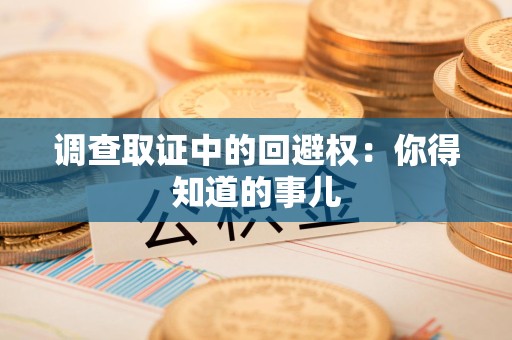 建阳调查取证中的回避权：你得知道的事儿
