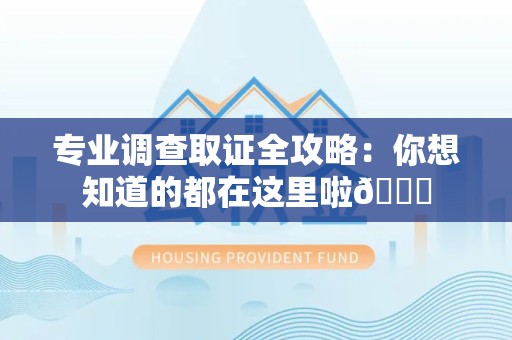 建阳专业调查取证全攻略：你想知道的都在这里啦😉