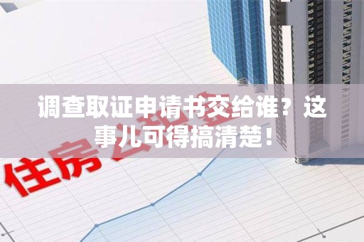 建阳调查取证申请书交给谁？这事儿可得搞清楚！