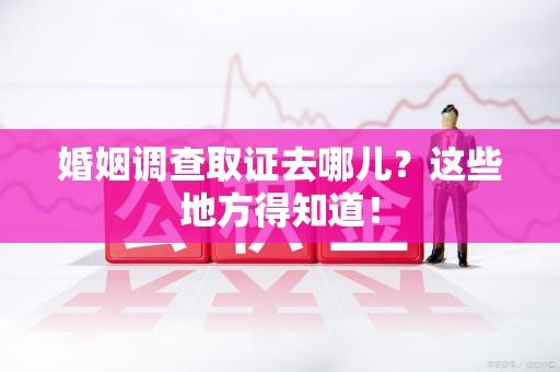 建阳婚姻调查取证去哪儿？这些地方得知道！