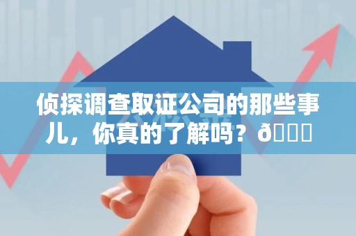 建阳侦探调查取证公司的那些事儿，你真的了解吗？😎