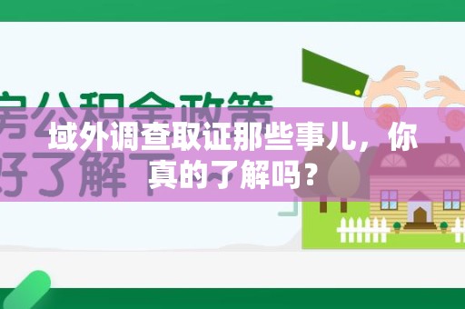 建阳域外调查取证那些事儿，你真的了解吗？