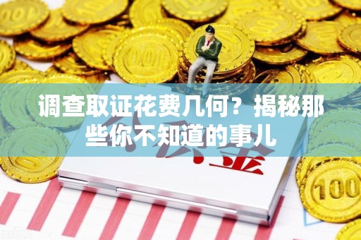 建阳调查取证花费几何？揭秘那些你不知道的事儿