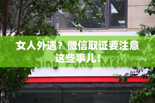 建阳女人外遇？微信取证要注意这些事儿！