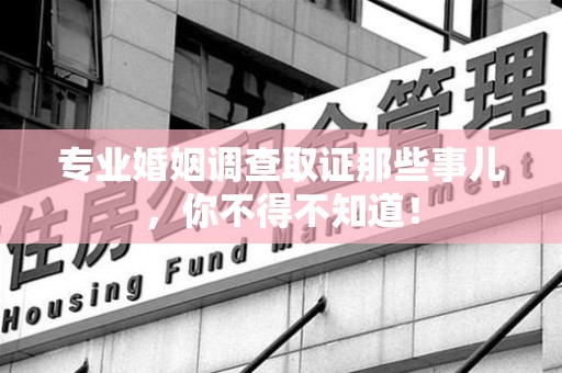 建阳专业婚姻调查取证那些事儿，你不得不知道！