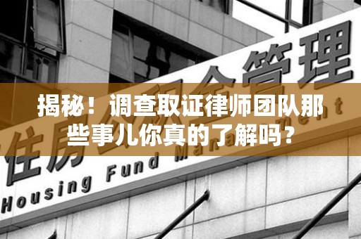 建阳揭秘！调查取证律师团队那些事儿你真的了解吗？