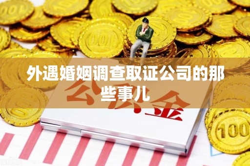 建阳外遇婚姻调查取证公司的那些事儿