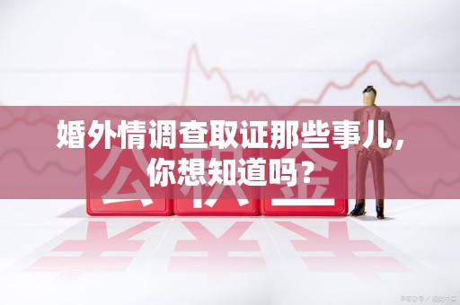 建阳婚外情调查取证那些事儿，你想知道吗？