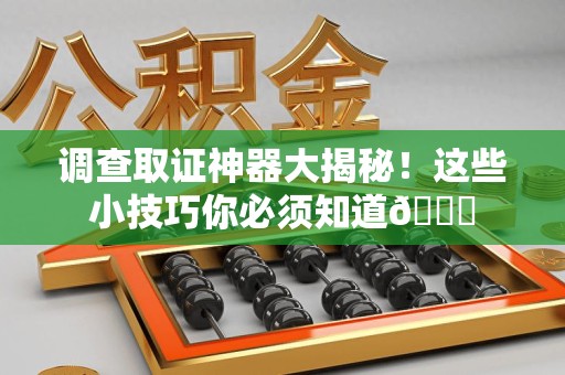 建阳调查取证神器大揭秘！这些小技巧你必须知道😎