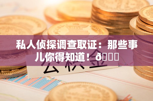 建阳私人侦探调查取证：那些事儿你得知道！😎