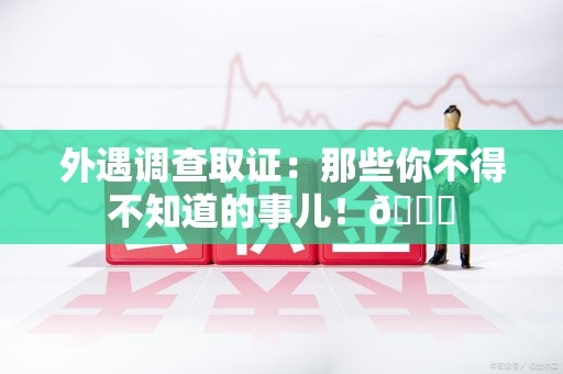 建阳外遇调查取证：那些你不得不知道的事儿！😎