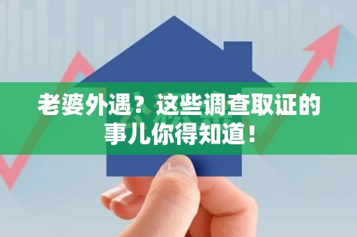 建阳老婆外遇？这些调查取证的事儿你得知道！