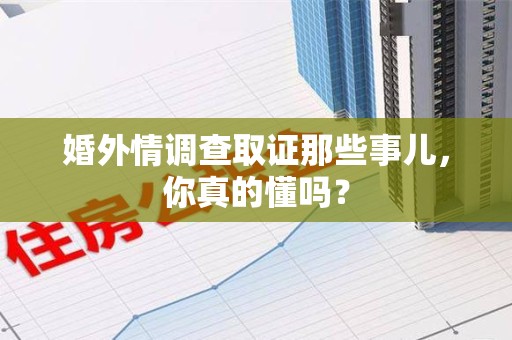 建阳婚外情调查取证那些事儿，你真的懂吗？