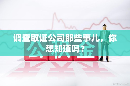 建阳调查取证公司那些事儿，你想知道吗？