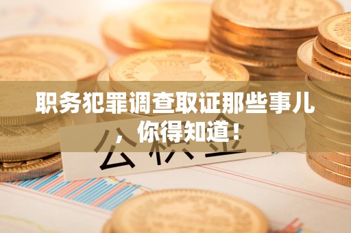 建阳职务犯罪调查取证那些事儿，你得知道！