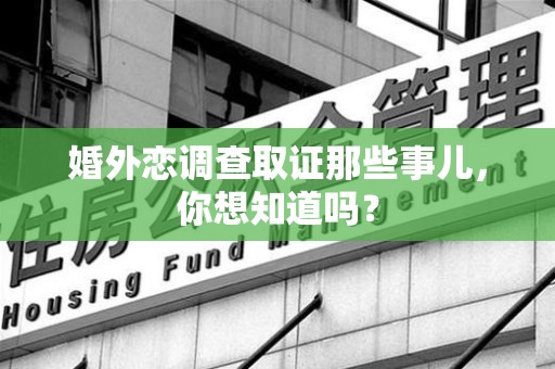 建阳婚外恋调查取证那些事儿，你想知道吗？