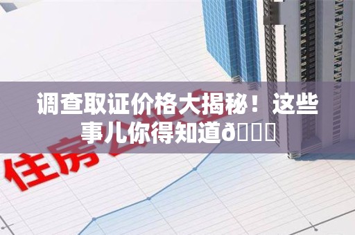 建阳调查取证价格大揭秘！这些事儿你得知道😎