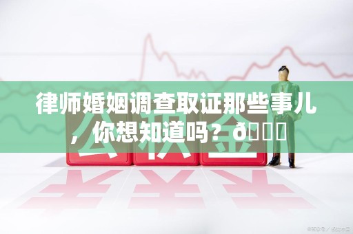 建阳律师婚姻调查取证那些事儿，你想知道吗？😎