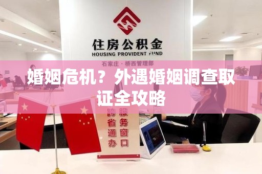 建阳婚姻危机？外遇婚姻调查取证全攻略