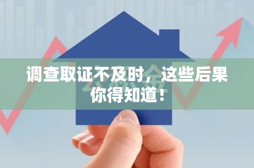 建阳调查取证不及时，这些后果你得知道！