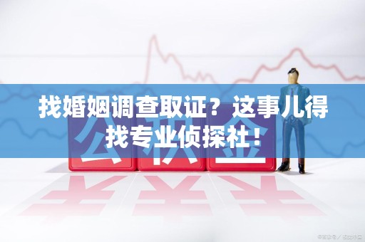 建阳找婚姻调查取证？这事儿得找专业侦探社！