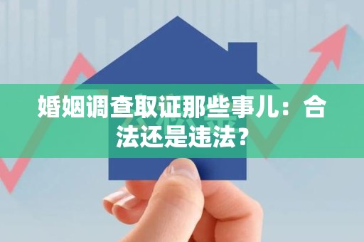 建阳婚姻调查取证那些事儿：合法还是违法？