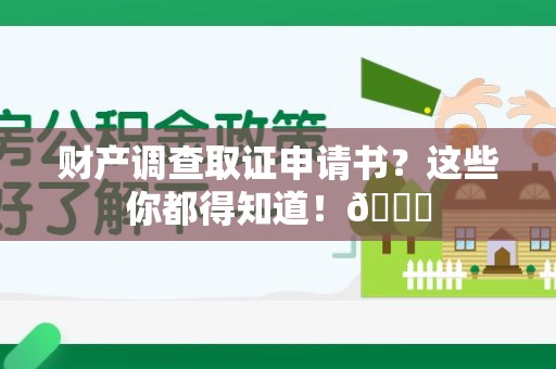 建阳财产调查取证申请书？这些你都得知道！😎