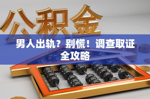 建阳男人出轨？别慌！调查取证全攻略