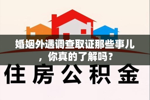 建阳婚姻外遇调查取证那些事儿，你真的了解吗？