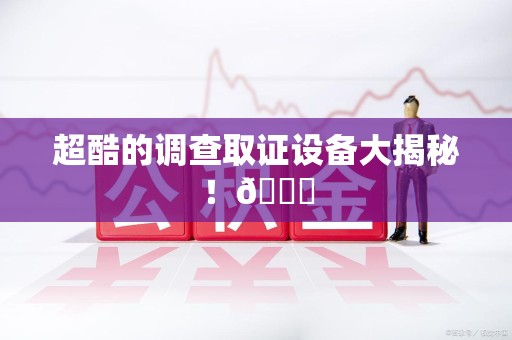 建阳超酷的调查取证设备大揭秘！😎