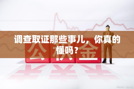 建阳调查取证那些事儿，你真的懂吗？