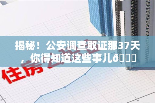 建阳揭秘！公安调查取证那37天，你得知道这些事儿😎