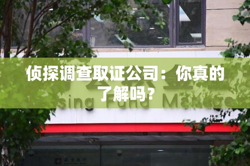 建阳侦探调查取证公司：你真的了解吗？