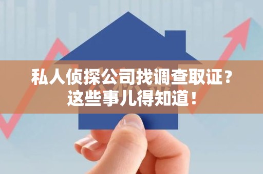 建阳私人侦探公司找调查取证？这些事儿得知道！