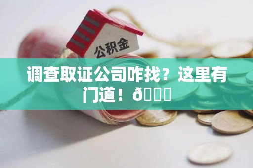 建阳调查取证公司咋找？这里有门道！😎
