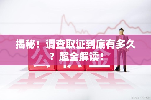 建阳揭秘！调查取证到底有多久？超全解读！