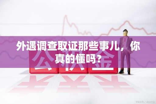 建阳外遇调查取证那些事儿，你真的懂吗？