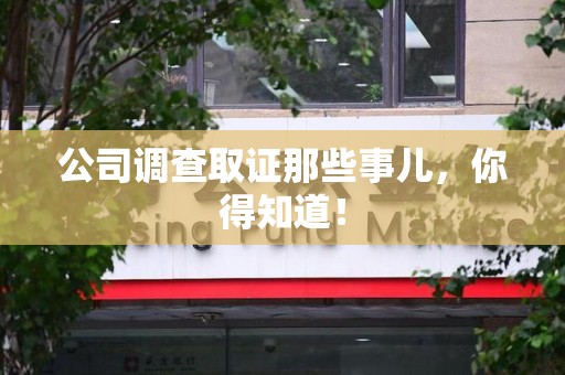 建阳公司调查取证那些事儿，你得知道！