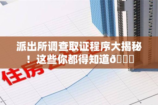 建阳派出所调查取证程序大揭秘！这些你都得知道😉