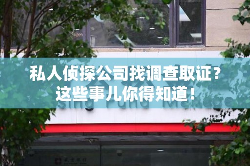 建阳私人侦探公司找调查取证？这些事儿你得知道！