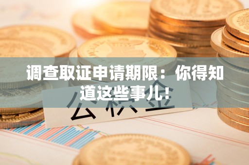 建阳调查取证申请期限：你得知道这些事儿！